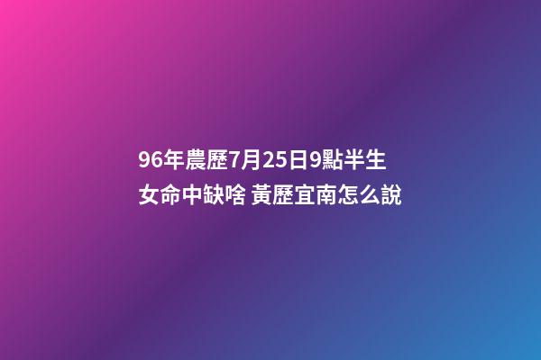 96年農歷7月25日9點半生女命中缺啥 黃歷宜南怎么說-第1張-觀點-玄機派